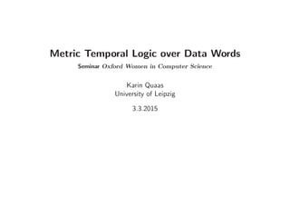 Metric Temporal Logic over Data Words
Seminar Oxford Women in Computer Science
Karin Quaas
University of Leipzig
3.3.2015
 