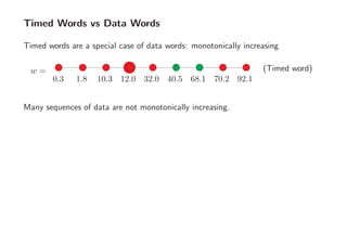 Timed Words vs Data Words
Timed words are a special case of data words: monotonically increasing
w =
0.3 92.11.8 10.3 12.0 32.0 40.5 68.1 70.2
(Timed word)
Many sequences of data are not monotonically increasing.
 