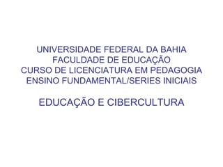UNIVERSIDADE FEDERAL DA BAHIA FACULDADE DE EDUCAÇÃO CURSO DE LICENCIATURA EM PEDAGOGIA ENSINO FUNDAMENTAL/SERIES INICIAIS EDUCAÇÃO E CIBERCULTURA 