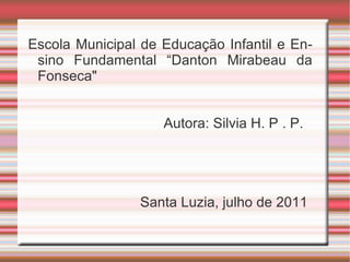 Escola Municipal de Educação Infantil e Ensino Fundamental “Danton Mirabeau da Fonseca"  Autora: Silvia H. P . P. Santa Luzia, julho de 2011 