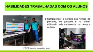 HABILIDADES TRABALHADAS COM OS ALUNOS
 Compreender o sentido dos verbos no
presente, no passado e no futuro,
utilizando adequadamente os tempos
verbais;
FONTE: Arquivo pessoal do grupo
 