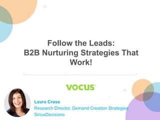 Follow the Leads:
B2B Nurturing Strategies That
Work!
Laura Cross
Research Director, Demand Creation Strategies
SiriusDecisions
 