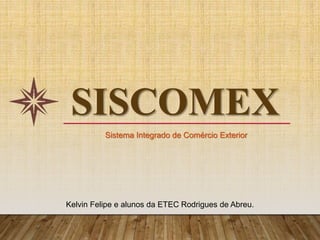 SISCOMEX
Kelvin Felipe e alunos da ETEC Rodrigues de Abreu.
Sistema Integrado de Comércio Exterior
 