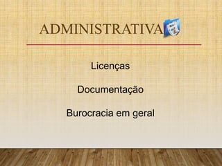 ADMINISTRATIVA
Licenças
Documentação
Burocracia em geral
 