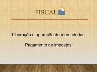 FISCAL
Liberação e apuração de mercadorias
Pagamento de impostos
 