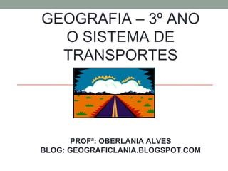 GEOGRAFIA – 3º ANO
O SISTEMA DE
TRANSPORTES

PROFª: OBERLANIA ALVES
BLOG: GEOGRAFICLANIA.BLOGSPOT.COM

 