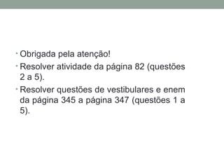• Obrigada pela atenção!
• Resolver atividade da página 82 (questões

2 a 5).
• Resolver questões de vestibulares e enem
da página 345 a página 347 (questões 1 a
5).

 