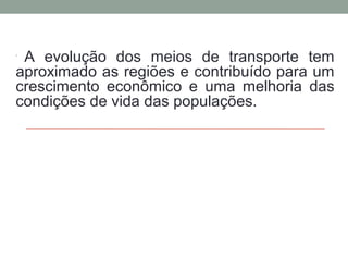 A evolução dos meios de transporte tem
aproximado as regiões e contribuído para um
crescimento econômico e uma melhoria das
condições de vida das populações.
•

 