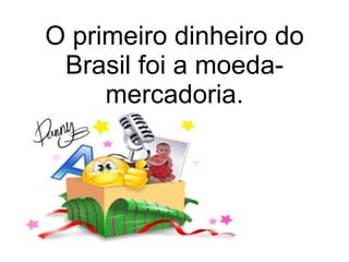 O primeiro dinheiro do Brasil foi a moeda-mercadoria. 