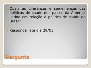    Quais as diferenças e semelhanças das
    políticas de saúde dos países da América
    Latina em relação à política de saúde do
    Brasil?

   Responder até dia 29/03




Pergunta
 