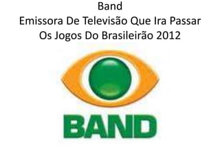 Band
Emissora De Televisão Que Ira Passar
   Os Jogos Do Brasileirão 2012
 