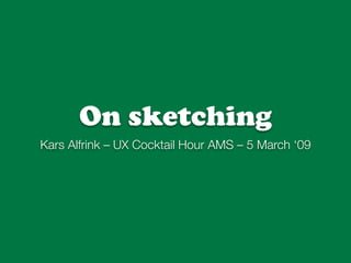 On sketching
Kars Alfrink – UX Cocktail Hour AMS – 5 March ‘09
 