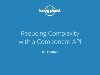 Reducing Complexity
with a Component API
Ian Feather
 