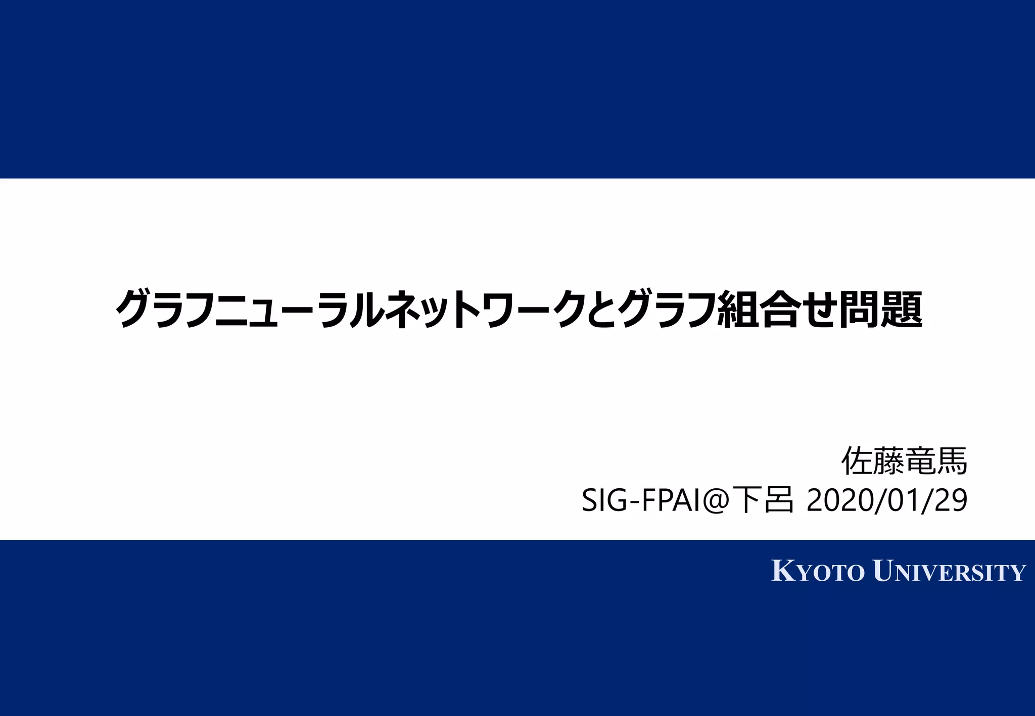1 KYOTO UNIVERSITY
KYOTO UNIVERSITY
グラフニューラルネットワークとグラフ組合せ問題とグラフ組合せ問題グラフ組合せ問題せ問題問題
佐藤竜馬
SIG-FPAI@下呂 2020/01/29
 