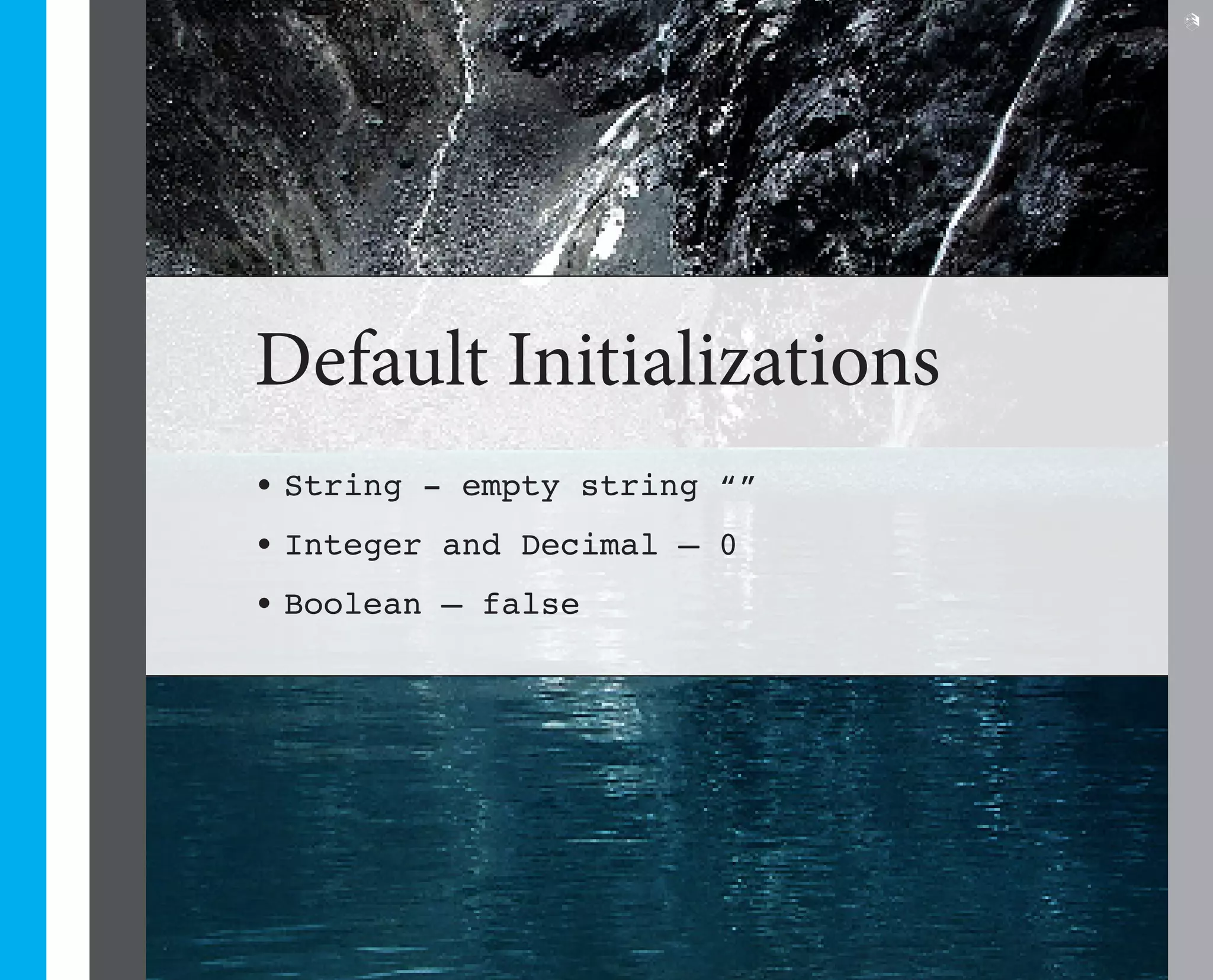9




Default Initializations
•	String - empty string “”
•	Integer and Decimal – 0
•	Boolean – false
 