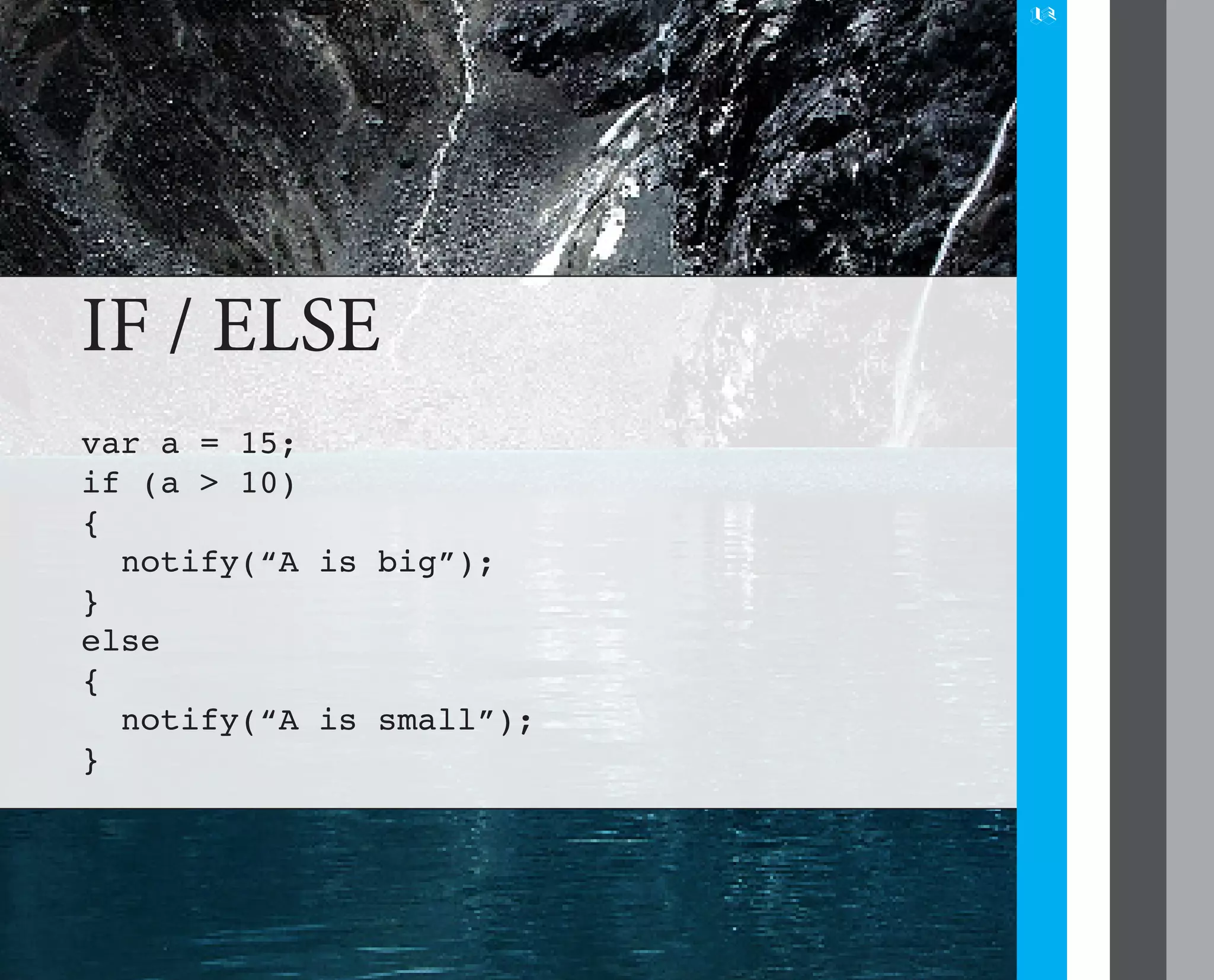 12




IF / ELSE
var a = 15;
if (a > 10)
{
  notify(“A is big”);
}
else
{
  notify(“A is small”);
}
 