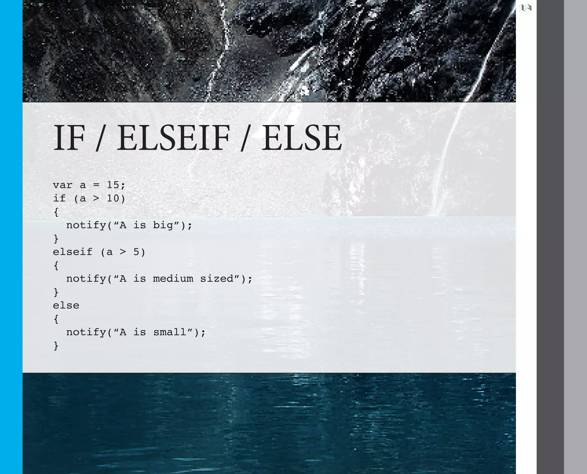 13




IF / ELSEIF / ELSE
var a = 15;
if (a > 10)
{
  notify(“A   is big”);
}
elseif (a >   5)
{
  notify(“A   is medium sized”);
}
else
{
  notify(“A   is small”);
}
 