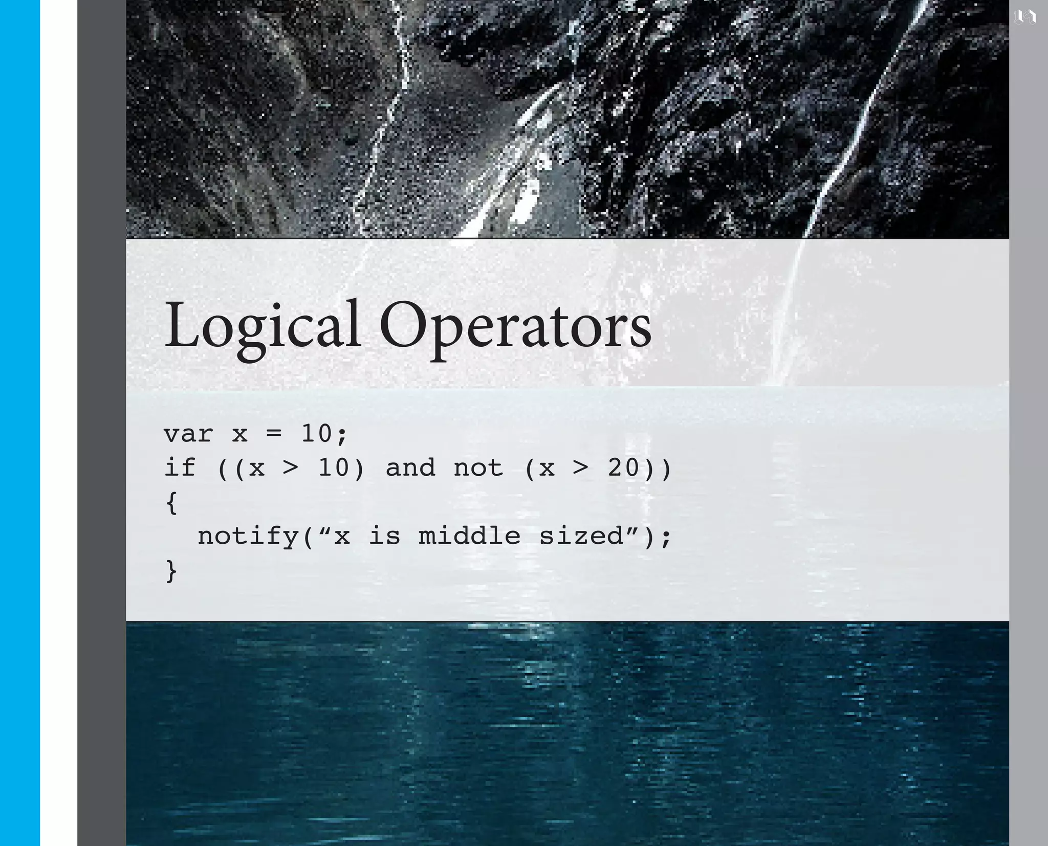 17




Logical Operators
var x = 10;
if ((x > 10) and not (x > 20))
{
  notify(“x is middle sized”);
}
 