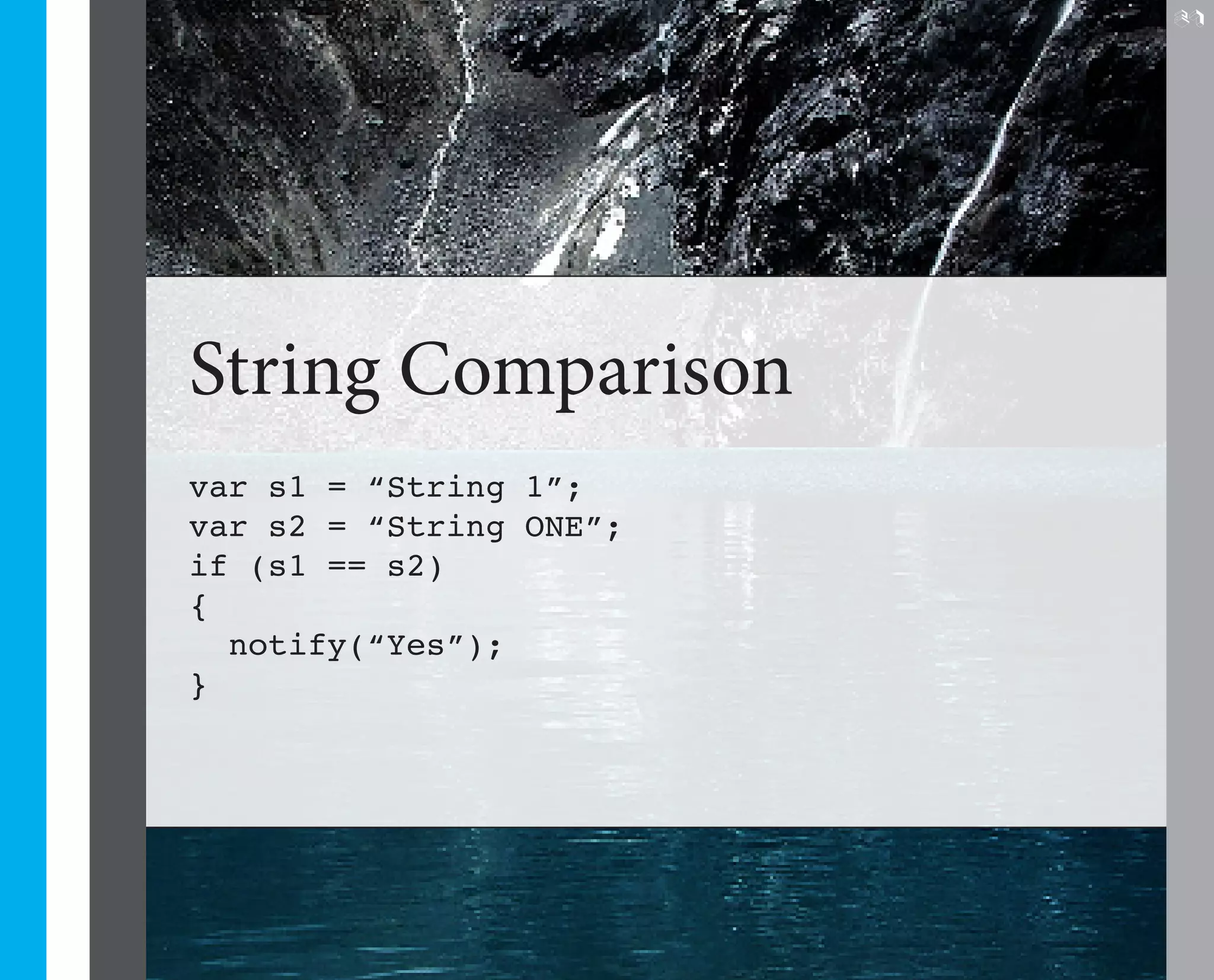 27




String Comparison
var s1 = “String 1”;
var s2 = “String ONE”;
if (s1 == s2)
{
  notify(“Yes”);
}
 