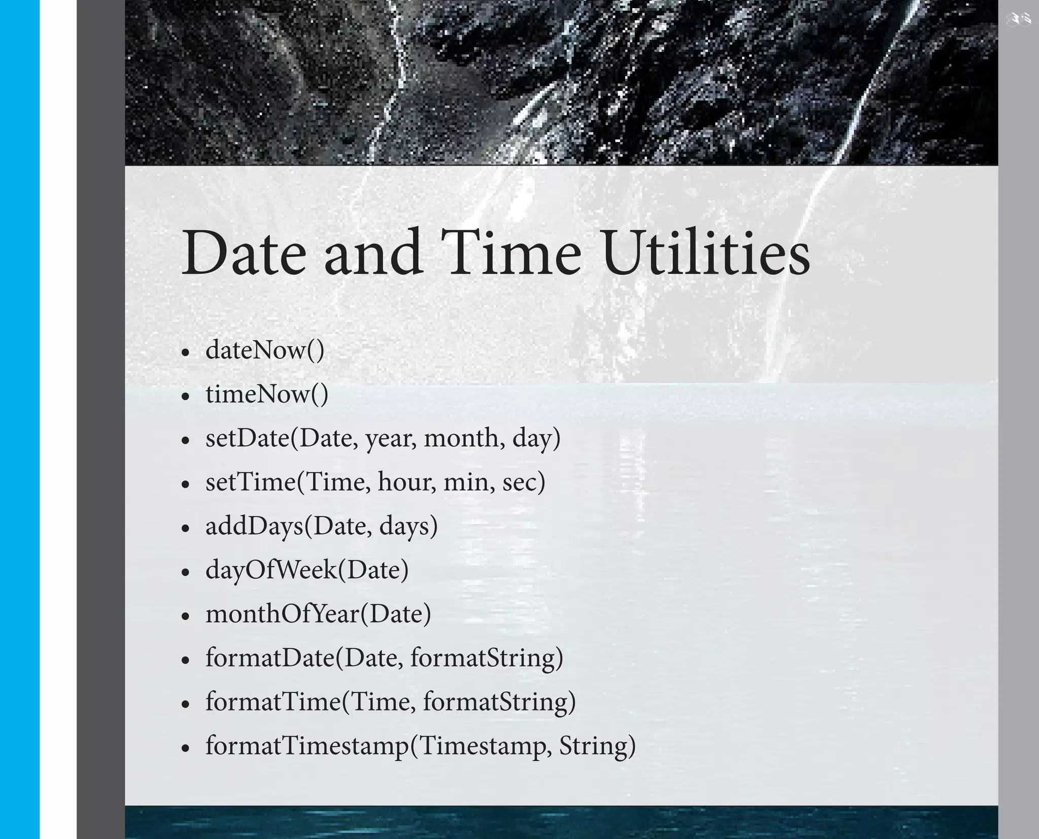 35




Date and Time Utilities
•	 dateNow()
•	 timeNow()
•	 setDate(Date, year, month, day)
•	 setTime(Time, hour, min, sec)
•	 addDays(Date, days)
•	 dayOfWeek(Date)
•	 monthOfYear(Date)
•	 formatDate(Date, formatString)
•	 formatTime(Time, formatString)
•	 formatTimestamp(Timestamp, String)
 