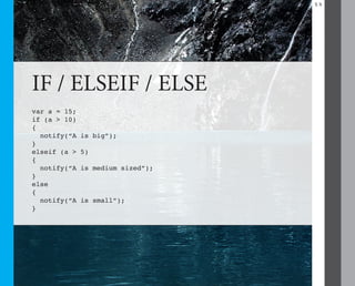 13




IF / ELSEIF / ELSE
var a = 15;
if (a > 10)
{
  notify(“A   is big”);
}
elseif (a >   5)
{
  notify(“A   is medium sized”);
}
else
{
  notify(“A   is small”);
}
 