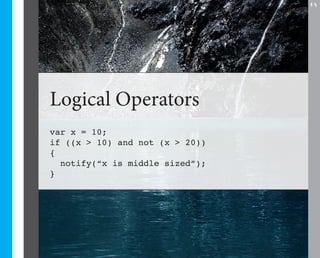 17




Logical Operators
var x = 10;
if ((x > 10) and not (x > 20))
{
  notify(“x is middle sized”);
}
 