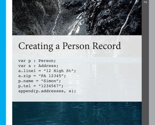 24




Creating a Person Record
var p : Person;
var a : Address;
a.line1 = “12 High St”;
a.zip = “PA 12345”;
p.name = “Simon”;
p.tel = “1234567”;
append(p.addresses, a);
 