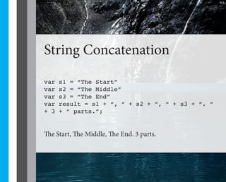26




String Concatenation

var   s1 = “The Start”
var   s2 = “The Middle”
var   s3 = “The End”
var   result = s1 + “, “ + s2 + “, “ + s3 + “. “
+ 3   + “ parts.”;


The Start, The Middle, The End. 3 parts.
 