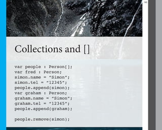 31




Collections and []
var people : Person[];
var fred : Person;
simon.name = “Simon”;
simon.tel = “12345”;
people.append(simon);
var graham : Person;
graham.name = “Simon”;
graham.tel = “12345”;
people.append(graham);

people.remove(simon);
 