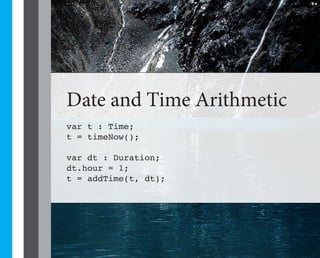 34




Date and Time Arithmetic
var t : Time;
t = timeNow();

var dt : Duration;
dt.hour = 1;
t = addTime(t, dt);
 
