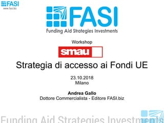 Workshop
Strategia di accesso ai Fondi UE
23.10.2018
Milano
Andrea Gallo
Dottore Commercialista - Editore FASI.biz
 