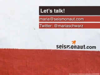 Let’s talk!
maria@seismonaut.com
Twitter: @mariaschwarz




                                           .com




              http://www.ﬂickr.com/photos/stuckincustoms/2380543038/
 