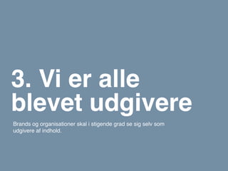 3. Vi er alle
blevet udgivere
Brands og organisationer skal i stigende grad se sig selv som
udgivere af indhold.
 