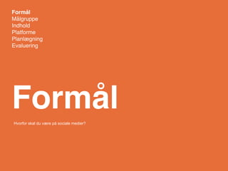 Formål
Målgruppe
Indhold
Platforme
Planlægning
Evaluering




Formål
Hvorfor skal du være på sociale medier?
 