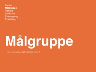 Formål
Målgruppe
Indhold
Platforme
Planlægning
Evaluering




Målgruppe
Hvem henvender du dig til på sociale medier?
 
