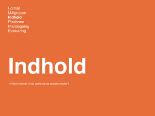 Formål
Målgruppe
Indhold
Platforme
Planlægning
Evaluering




Indhold
Hvilket indhold vil du poste på de sociale medier?
 