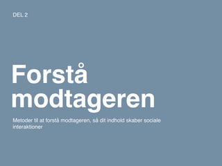 DEL 2




Forstå
modtageren
Metoder til at forstå modtageren, så dit indhold skaber sociale
interaktioner
 
