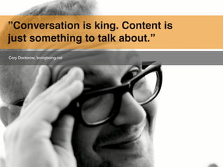 ”Conversation is king. Content is
just something to talk about.”
Cory Doctorow, boingboing.net
 