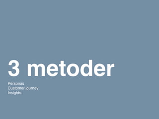 3 metoder
Personas
Customer journey
Insights
 