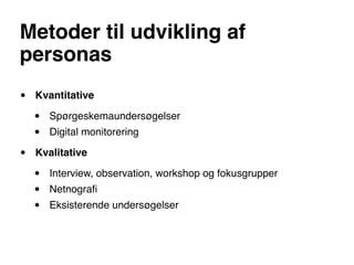 Metoder til udvikling af
personas
•   Kvantitative

    •   Spørgeskemaundersøgelser
    •   Digital monitorering

•   Kvalitative

    •   Interview, observation, workshop og fokusgrupper
    •   Netnograﬁ
    •   Eksisterende undersøgelser
 