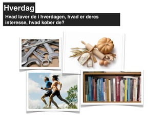 Hverdag
Hvad laver de i hverdagen, hvad er deres
interesse, hvad køber de?
 