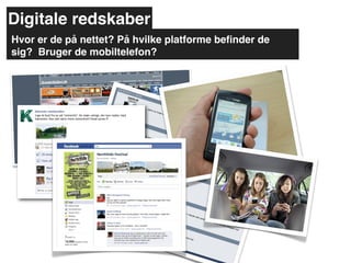 Digitale redskaber
Hvor er de på nettet? På hvilke platforme beﬁnder de
sig? Bruger de mobiltelefon?
 