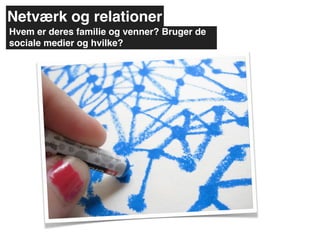 Netværk og relationer
Hvem er deres familie og venner? Bruger de
sociale medier og hvilke?
 