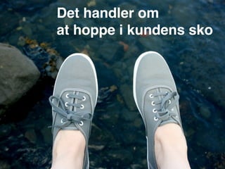 Det handler om
at hoppe i kundens sko
 