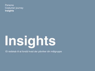 Persona
Costumer journey
Insights




Insights
Et redskab til at forstå hvad der påvirker din målgruppe
 