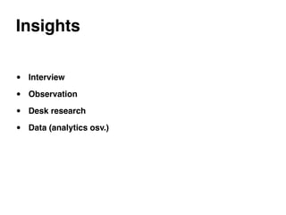 Insights


•   Interview

•   Observation

•   Desk research

•   Data (analytics osv.)
 