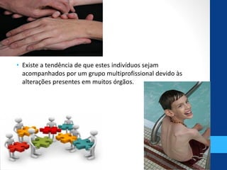 • Existe a tendência de que estes indivíduos sejam
acompanhados por um grupo multiprofissional devido às
alterações presentes em muitos órgãos.
 