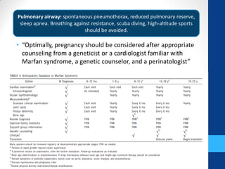 • “Optimally, pregnancy should be considered after appropriate
counseling from a geneticist or a cardiologist familiar with
Marfan syndrome, a genetic counselor, and a perinatologist”
Pulmonary airway: spontaneous pneumothorax, reduced pulmonary reserve,
sleep apnea. Breathing against resistance, scuba diving, high-altitude sports
should be avoided.
 