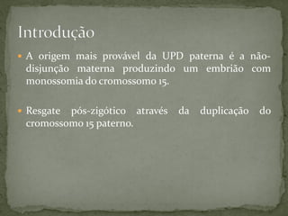  A origem mais provável da UPD paterna é a não-
disjunção materna produzindo um embrião com
monossomia do cromossomo 15.
 Resgate pós-zigótico através da duplicação do
cromossomo 15 paterno.
 