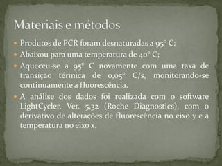  Produtos de PCR foram desnaturadas a 95° C;
 Abaixou para uma temperatura de 40° C;
 Aqueceu-se a 95° C novamente com uma taxa de
transição térmica de 0,05° C/s, monitorando-se
continuamente a fluorescência.
 A análise dos dados foi realizada com o software
LightCycler, Ver. 5,32 (Roche Diagnostics), com o
derivativo de alterações de fluorescência no eixo y e a
temperatura no eixo x.
 